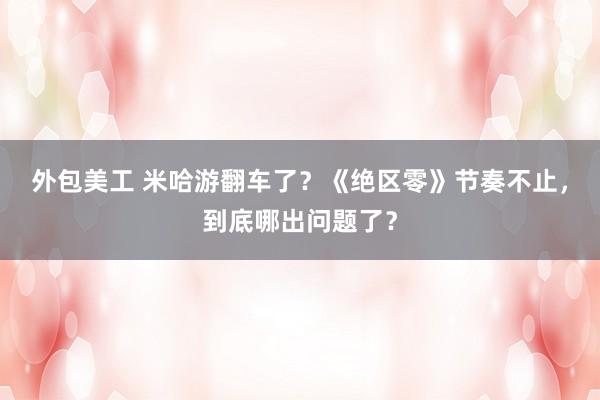 外包美工 米哈游翻车了？《绝区零》节奏不止，到底哪出问题了？