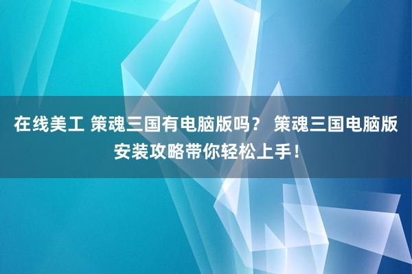 在线美工 策魂三国有电脑版吗？ 策魂三国电脑版安装攻略带你轻松上手！