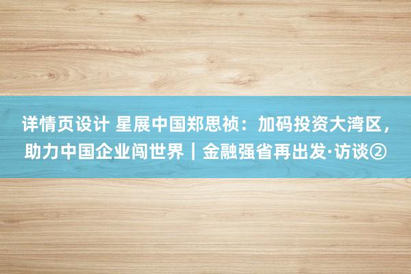 详情页设计 星展中国郑思祯：加码投资大湾区，助力中国企业闯世界｜金融强省再出发·访谈②