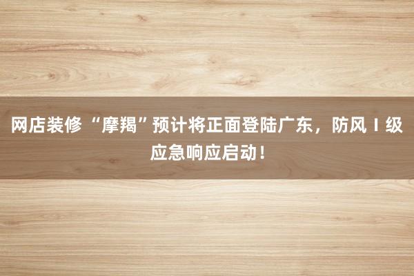 网店装修 “摩羯”预计将正面登陆广东，防风Ⅰ级应急响应启动！