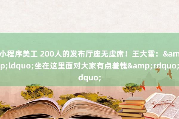 小程序美工 200人的发布厅座无虚席！王大雷：&ldquo;坐在这里面对大家有点羞愧&rdquo;