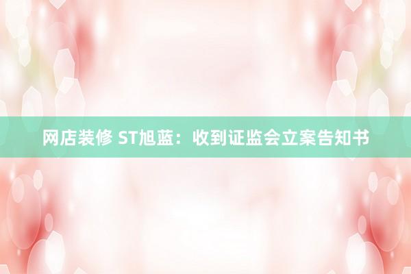 网店装修 ST旭蓝：收到证监会立案告知书