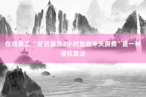 在线美工 “延迟退房2小时加收半天房费”是一种侵权算法